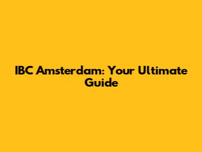 IBC Amsterdam: Your Ultimate Guide