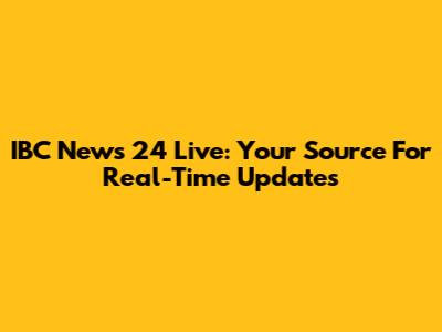 IBC News 24 Live: Your Source For Real-Time Updates