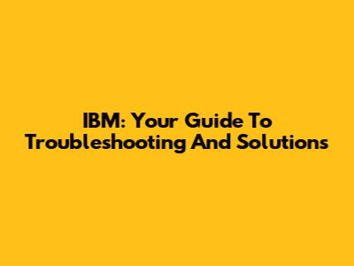 IBM: Your Guide To Troubleshooting And Solutions