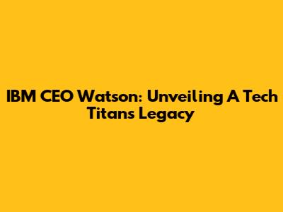 IBM CEO Watson: Unveiling A Tech Titan's Legacy