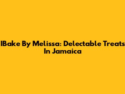 IBake By Melissa: Delectable Treats In Jamaica