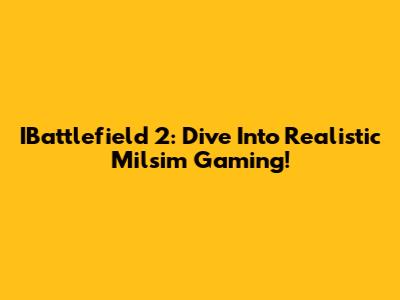 IBattlefield 2: Dive Into Realistic Milsim Gaming!