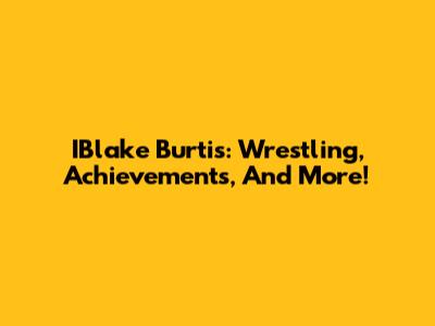 IBlake Burtis: Wrestling, Achievements, And More!