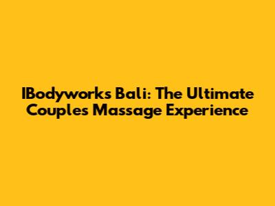 IBodyworks Bali: The Ultimate Couples Massage Experience