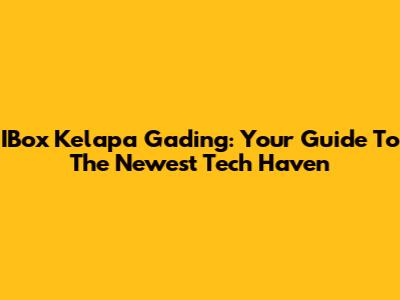 IBox Kelapa Gading: Your Guide To The Newest Tech Haven