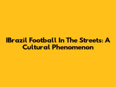 IBrazil Football In The Streets: A Cultural Phenomenon