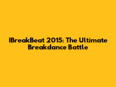 IBreakBeat 2015: The Ultimate Breakdance Battle