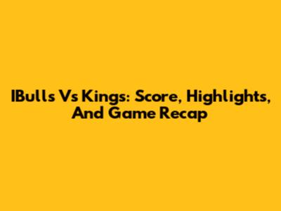 IBulls Vs Kings: Score, Highlights, And Game Recap