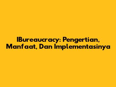 IBureaucracy: Pengertian, Manfaat, Dan Implementasinya