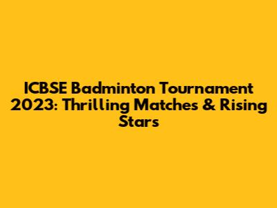 ICBSE Badminton Tournament 2023: Thrilling Matches & Rising Stars