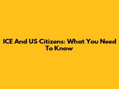 ICE And US Citizens: What You Need To Know