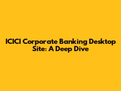 ICICI Corporate Banking Desktop Site: A Deep Dive
