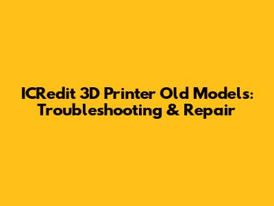 ICRedit 3D Printer Old Models: Troubleshooting & Repair