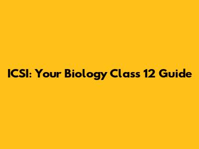 ICSI: Your Biology Class 12 Guide