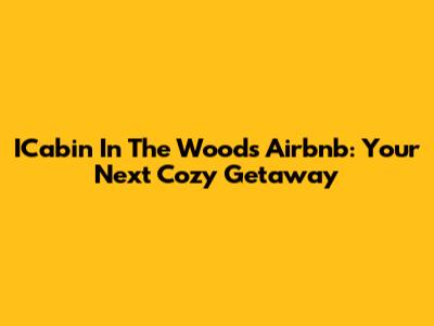ICabin In The Woods Airbnb: Your Next Cozy Getaway