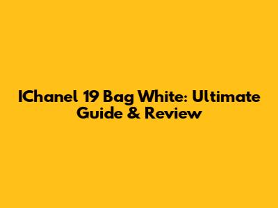 IChanel 19 Bag White: Ultimate Guide & Review