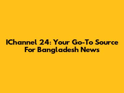 IChannel 24: Your Go-To Source For Bangladesh News