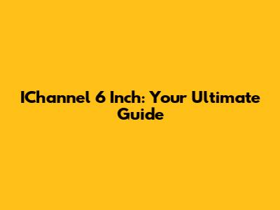 IChannel 6 Inch: Your Ultimate Guide