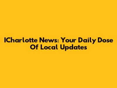ICharlotte News: Your Daily Dose Of Local Updates