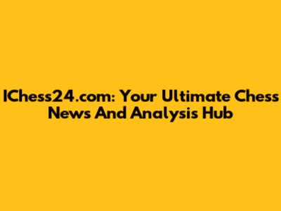 IChess24.com: Your Ultimate Chess News And Analysis Hub
