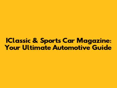 IClassic & Sports Car Magazine: Your Ultimate Automotive Guide