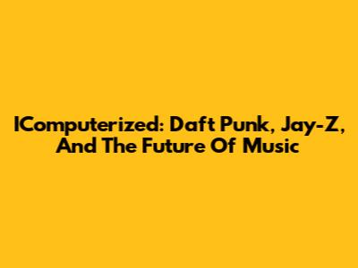 IComputerized: Daft Punk, Jay-Z, And The Future Of Music