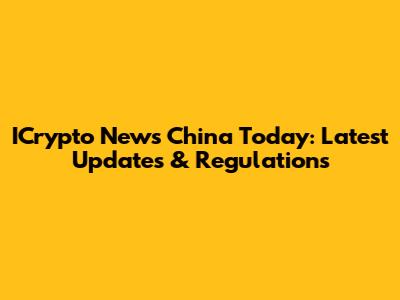 ICrypto News China Today: Latest Updates & Regulations
