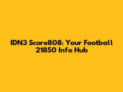 IDN3 Score808: Your Football 21850 Info Hub