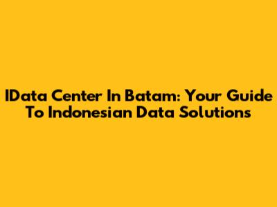 IData Center In Batam: Your Guide To Indonesian Data Solutions