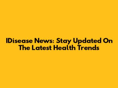 IDisease News: Stay Updated On The Latest Health Trends