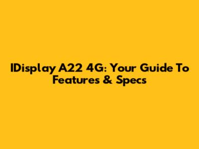 IDisplay A22 4G: Your Guide To Features & Specs