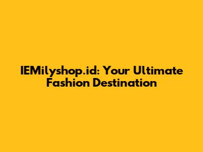 IEMilyshop.id: Your Ultimate Fashion Destination