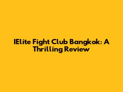 IElite Fight Club Bangkok: A Thrilling Review