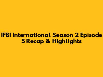 IFBI International Season 2 Episode 5 Recap & Highlights