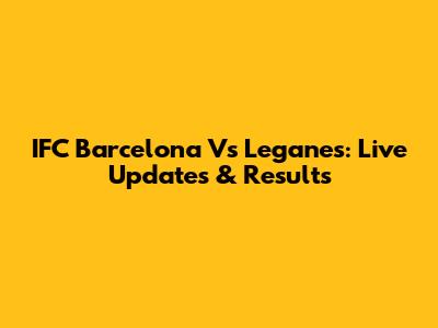 IFC Barcelona Vs Leganes: Live Updates & Results