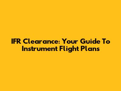 IFR Clearance: Your Guide To Instrument Flight Plans