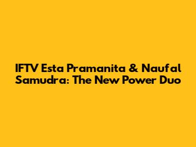 IFTV Esta Pramanita & Naufal Samudra: The New Power Duo