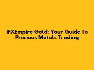 IFXEmpire Gold: Your Guide To Precious Metals Trading