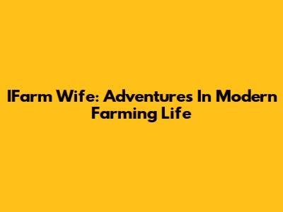 IFarm Wife: Adventures In Modern Farming Life