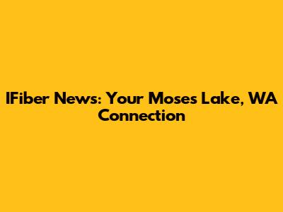 IFiber News: Your Moses Lake, WA Connection