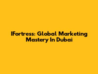IFortress: Global Marketing Mastery In Dubai