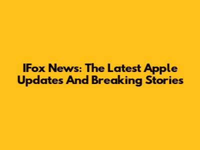 IFox News: The Latest Apple Updates And Breaking Stories