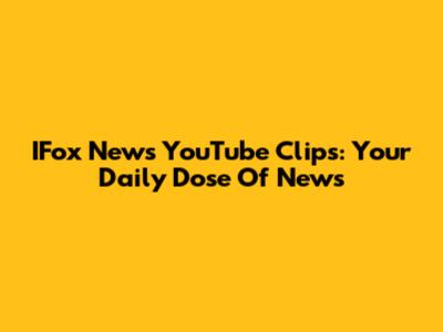 IFox News YouTube Clips: Your Daily Dose Of News