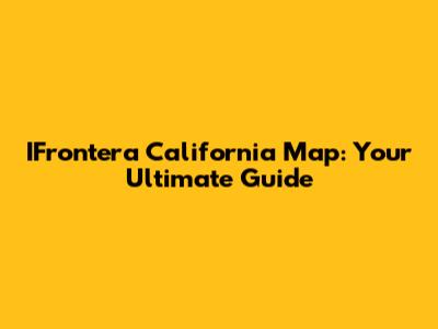 IFrontera California Map: Your Ultimate Guide