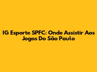 IG Esporte SPFC: Onde Assistir Aos Jogos Do São Paulo