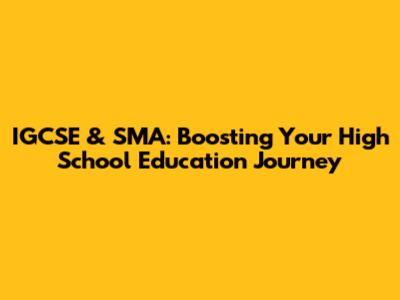 IGCSE & SMA: Boosting Your High School Education Journey