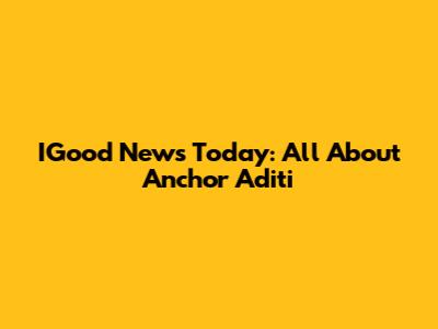 IGood News Today: All About Anchor Aditi