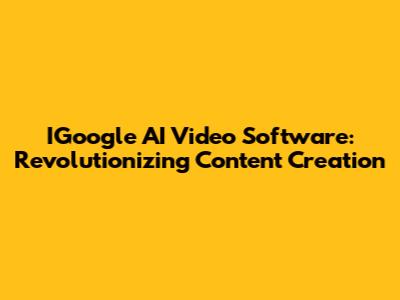 IGoogle AI Video Software: Revolutionizing Content Creation