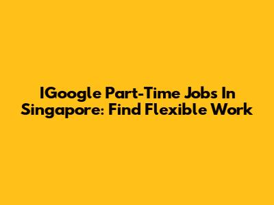 IGoogle Part-Time Jobs In Singapore: Find Flexible Work