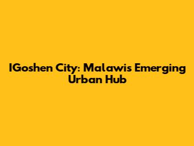 IGoshen City: Malawi's Emerging Urban Hub